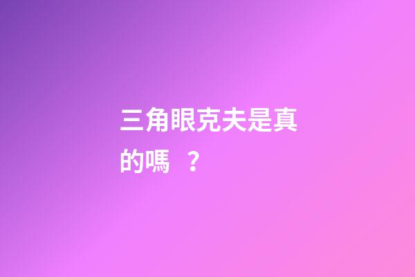 三角眼克夫是真的嗎？